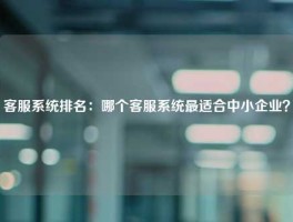 客服系统排名：哪个客服系统最适合中小企业？