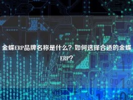 金蝶ERP品牌名称是什么？如何选择合适的金蝶ERP？