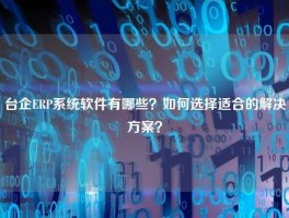 台企ERP系统软件有哪些？如何选择适合的解决方案？