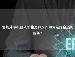 智能外呼机器人价格是多少？如何选择合适的服务？