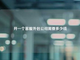 开一个客服外包公司需要多少钱