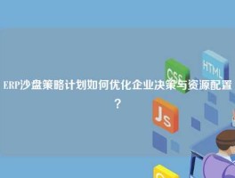 ERP沙盘策略计划如何优化企业决策与资源配置？