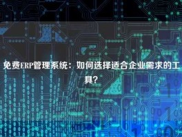 免费ERP管理系统：如何选择适合企业需求的工具？