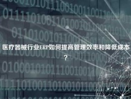 医疗器械行业ERP如何提高管理效率和降低成本？