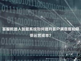 客服机器人智能系统如何提升客户满意度和降低运营成本？