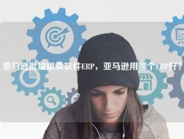 亚马逊批量跟卖软件ERP，亚马逊用哪个ERP好？
