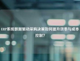 ERP系统数据驱动采购决策如何提升效率与成本控制？