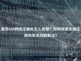 新页ERP网络注册机怎么使用？如何快速实现注册和常见问题解决？