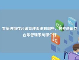 农资进销存台账管理系统有哪些，农资进销存台账管理系统哪个好