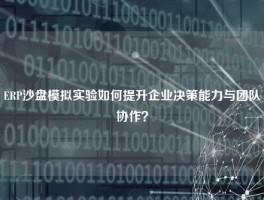 ERP沙盘模拟实验如何提升企业决策能力与团队协作？