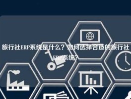 旅行社ERP系统是什么？如何选择合适的旅行社ERP系统？