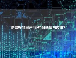 信誉好的国产ERP如何选择与应用？