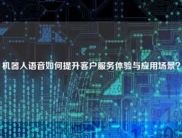 机器人语音如何提升客户服务体验与应用场景？