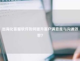 出海化客服软件如何提升客户满意度与沟通效率？