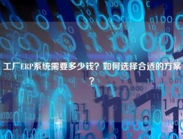 工厂ERP系统需要多少钱？如何选择合适的方案？