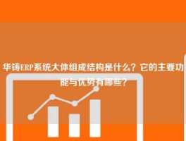 华铸ERP系统大体组成结构是什么？它的主要功能与优势有哪些？
