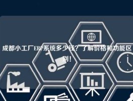 成都小工厂ERP系统多少钱？了解价格和功能区别！