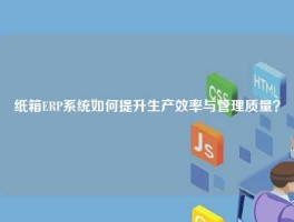 纸箱ERP系统如何提升生产效率与管理质量？