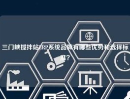 三门峡搅拌站ERP系统品牌有哪些优势和选择标准？