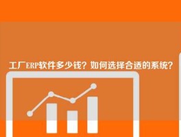工厂ERP软件多少钱？如何选择合适的系统？