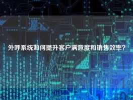 外呼系统如何提升客户满意度和销售效率？