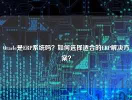 Oracle是ERP系统吗？如何选择适合的ERP解决方案？