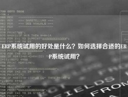 ERP系统试用的好处是什么？如何选择合适的ERP系统试用？