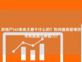 房地产ERP系统主要干什么的？如何提高管理效率和数据分析能力？