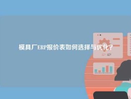 模具厂ERP报价表如何选择与优化？