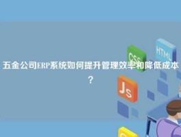 五金公司ERP系统如何提升管理效率和降低成本？