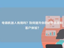 电销机器人有用吗？如何提升你的销售效率和客户体验？