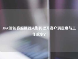 AIGC智能客服机器人如何提升客户满意度与工作效率？