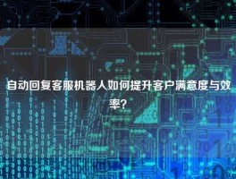 自动回复客服机器人如何提升客户满意度与效率？