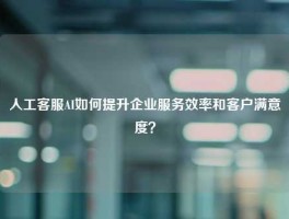 人工客服AI如何提升企业服务效率和客户满意度？