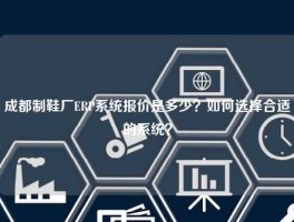 成都制鞋厂ERP系统报价是多少？如何选择合适的系统？
