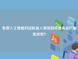 免费人工智能对话机器人系统如何提高客户服务效率？
