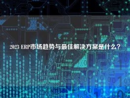 2023 ERP市场趋势与最佳解决方案是什么？