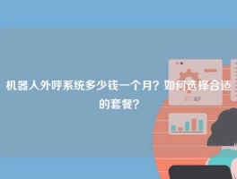 机器人外呼系统多少钱一个月？如何选择合适的套餐？