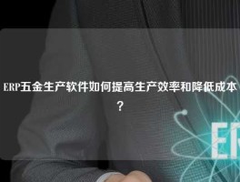 ERP五金生产软件如何提高生产效率和降低成本？