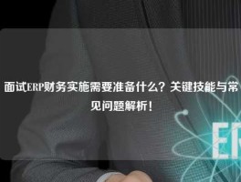面试ERP财务实施需要准备什么？关键技能与常见问题解析！