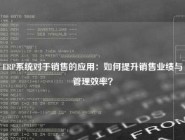 ERP系统对于销售的应用：如何提升销售业绩与管理效率？