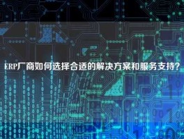 ERP厂商如何选择合适的解决方案和服务支持？