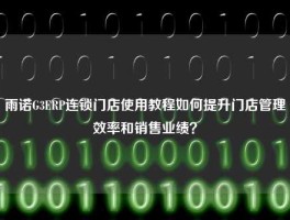 雨诺G3ERP连锁门店使用教程如何提升门店管理效率和销售业绩？