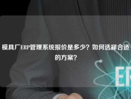 模具厂ERP管理系统报价是多少？如何选择合适的方案？