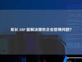 船长 ERP 能解决哪些企业管理问题？