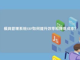 模具管理系统ERP如何提升效率和降低成本？