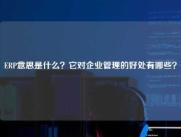 ERP意思是什么？它对企业管理的好处有哪些？