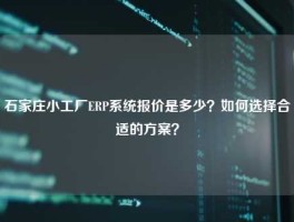 石家庄小工厂ERP系统报价是多少？如何选择合适的方案？