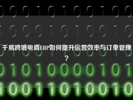 千易跨境电商ERP如何提升运营效率与订单管理？