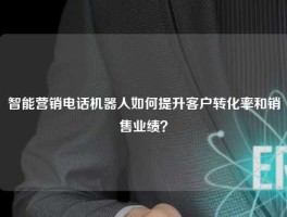 智能营销电话机器人如何提升客户转化率和销售业绩？